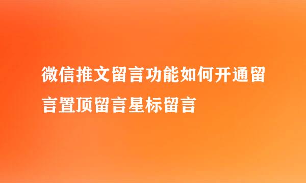 微信推文留言功能如何开通留言置顶留言星标留言