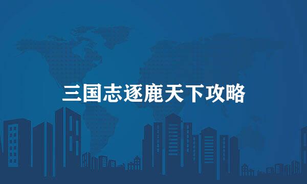 三国志逐鹿天下攻略