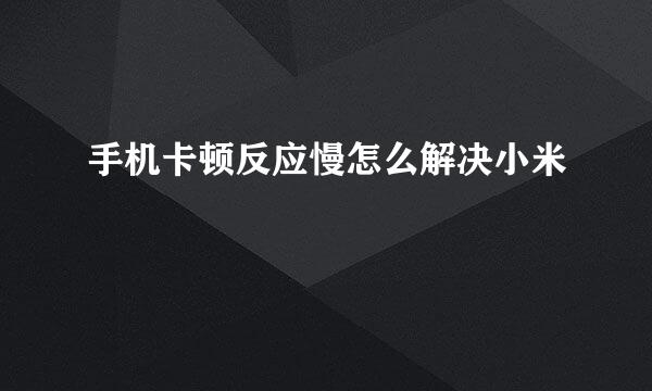 手机卡顿反应慢怎么解决小米