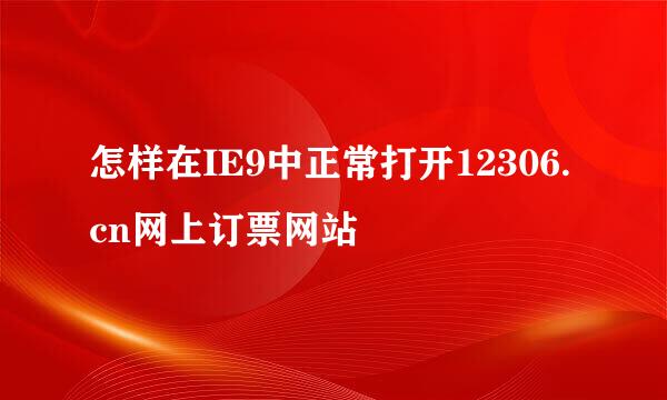 怎样在IE9中正常打开12306.cn网上订票网站