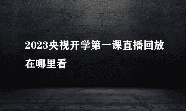 2023央视开学第一课直播回放在哪里看