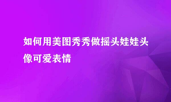 如何用美图秀秀做摇头娃娃头像可爱表情