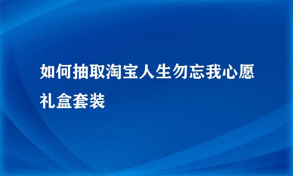 如何抽取淘宝人生勿忘我心愿礼盒套装