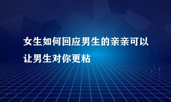 女生如何回应男生的亲亲可以让男生对你更粘