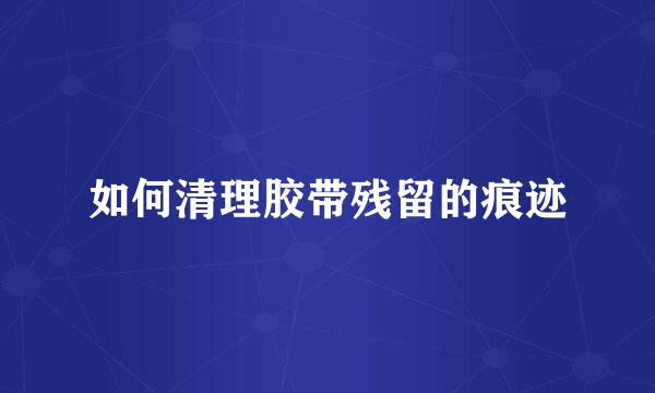如何清理胶带残留的痕迹