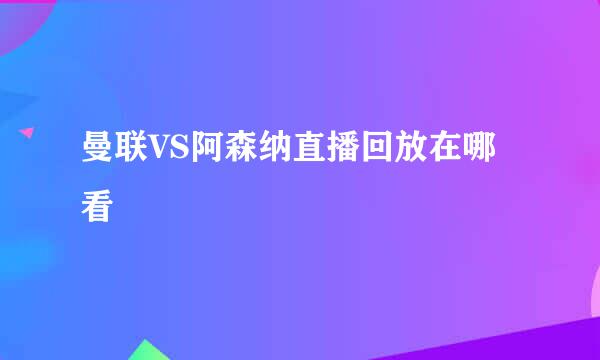曼联VS阿森纳直播回放在哪看