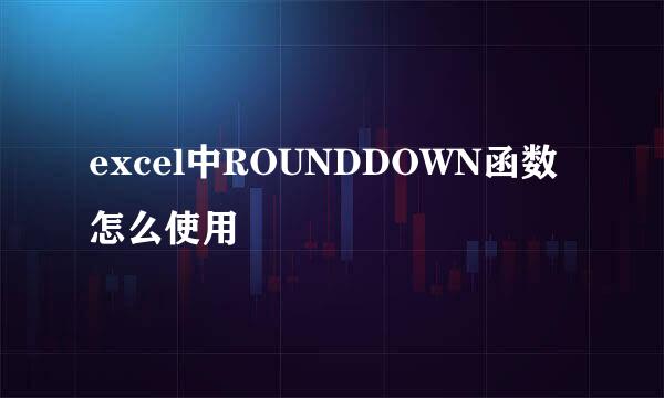 excel中ROUNDDOWN函数怎么使用