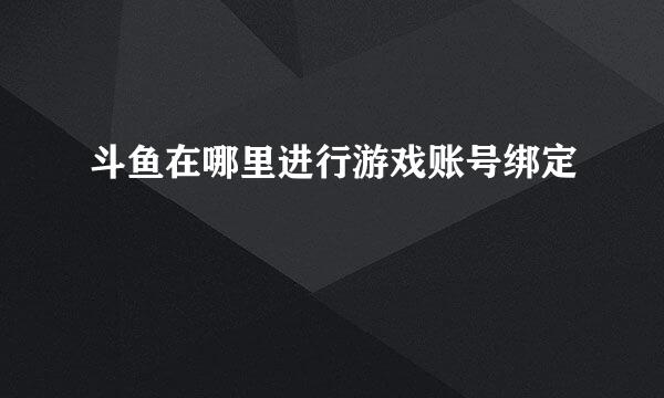 斗鱼在哪里进行游戏账号绑定
