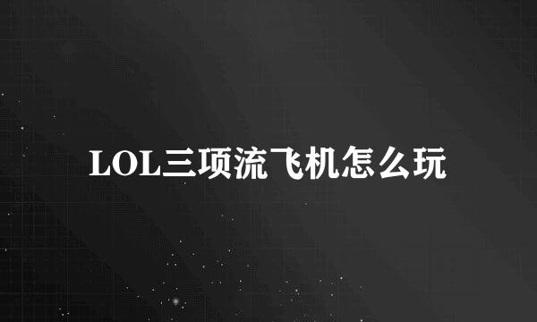 LOL三项流飞机怎么玩