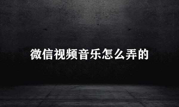 微信视频音乐怎么弄的