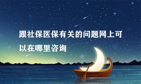 跟社保医保有关的问题网上可以在哪里咨询
