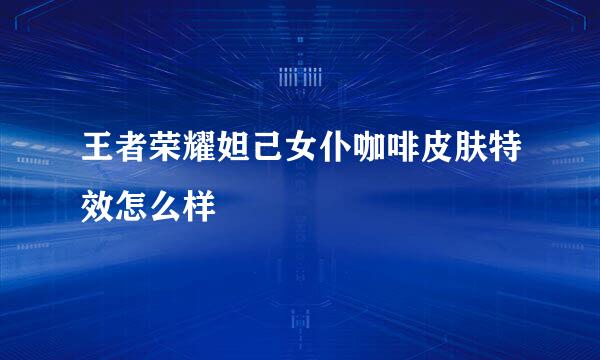 王者荣耀妲己女仆咖啡皮肤特效怎么样