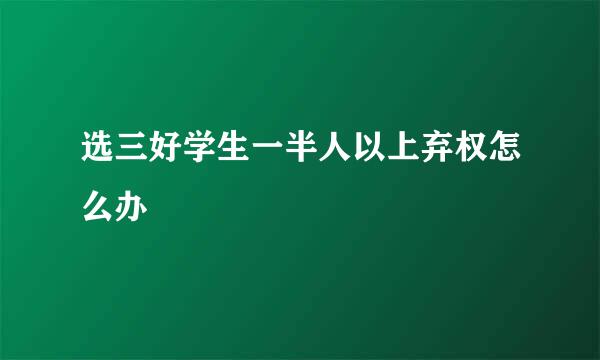 选三好学生一半人以上弃权怎么办