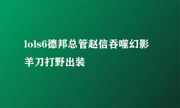 lols6德邦总管赵信吞噬幻影羊刀打野出装