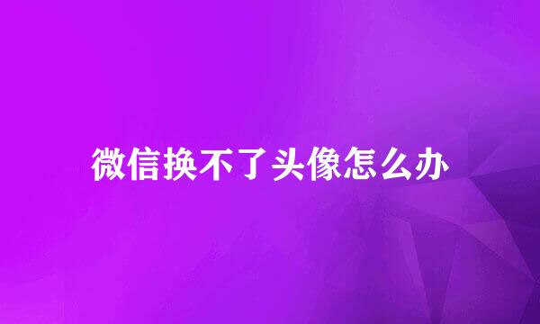 微信换不了头像怎么办