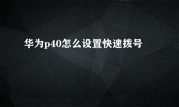 华为p40怎么设置快速拨号