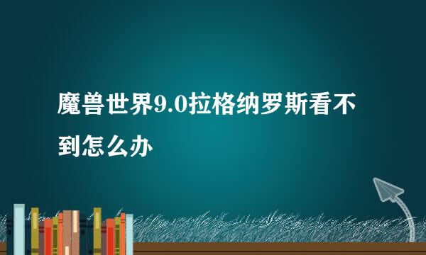 魔兽世界9.0拉格纳罗斯看不到怎么办