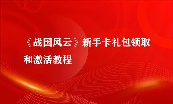 《战国风云》新手卡礼包领取和激活教程