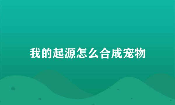 我的起源怎么合成宠物