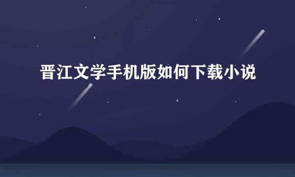 晋江文学手机版如何下载小说
