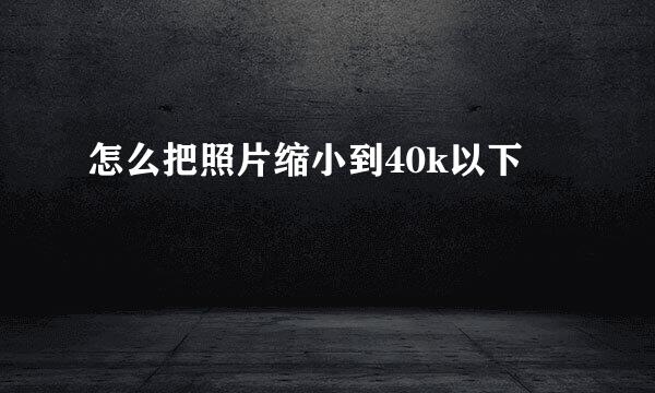 怎么把照片缩小到40k以下