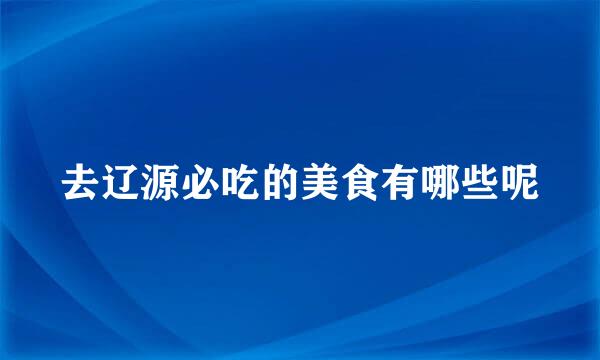 去辽源必吃的美食有哪些呢
