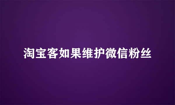 淘宝客如果维护微信粉丝
