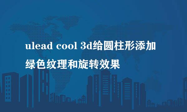 ulead cool 3d给圆柱形添加绿色纹理和旋转效果