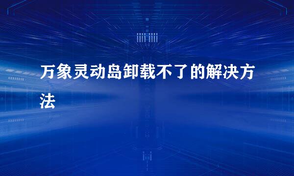 万象灵动岛卸载不了的解决方法