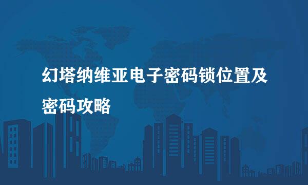 幻塔纳维亚电子密码锁位置及密码攻略