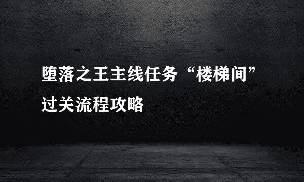 堕落之王主线任务“楼梯间”过关流程攻略