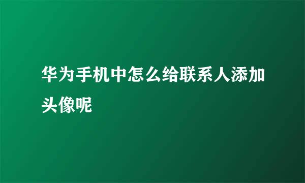华为手机中怎么给联系人添加头像呢