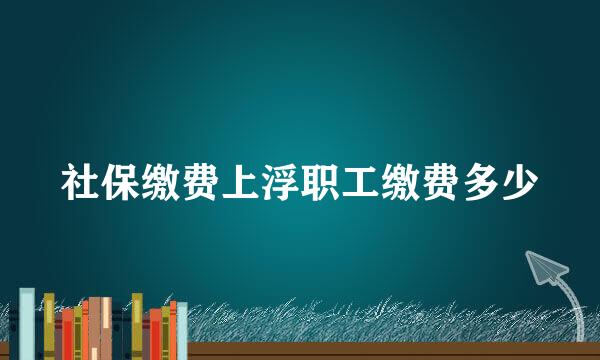 社保缴费上浮职工缴费多少