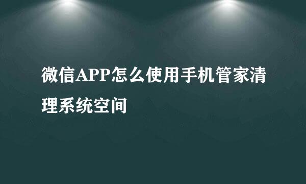 微信APP怎么使用手机管家清理系统空间
