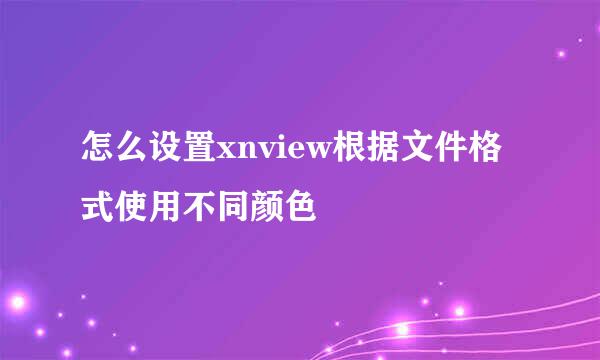 怎么设置xnview根据文件格式使用不同颜色
