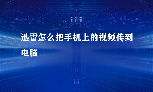 迅雷怎么把手机上的视频传到电脑