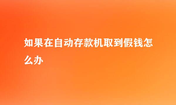 如果在自动存款机取到假钱怎么办
