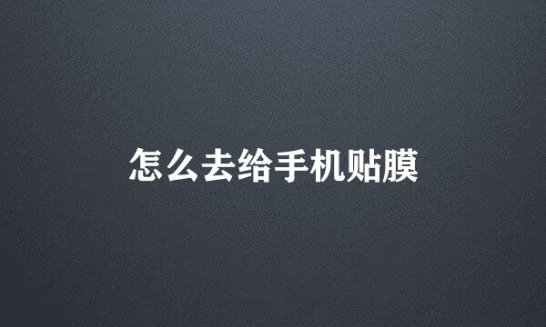 怎么去给手机贴膜