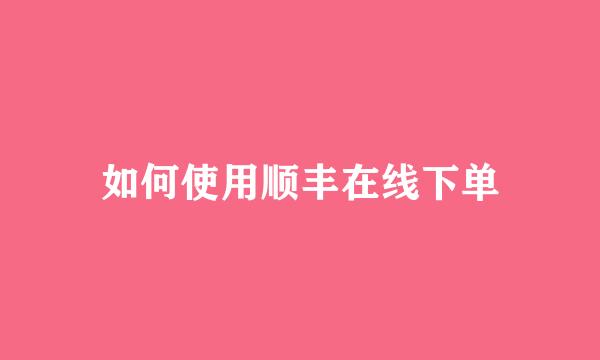 如何使用顺丰在线下单