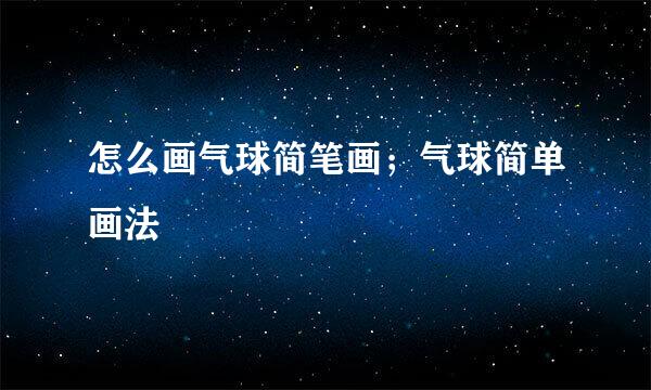 怎么画气球简笔画；气球简单画法