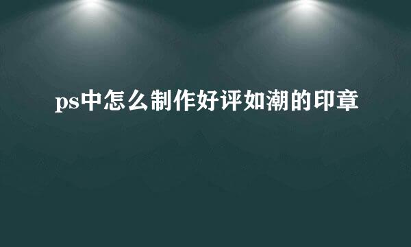 ps中怎么制作好评如潮的印章