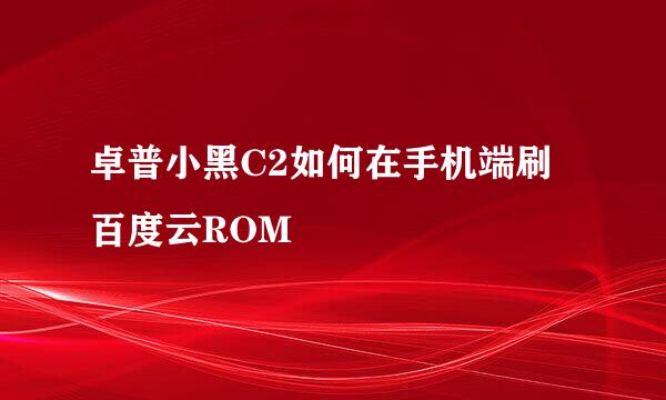 卓普小黑C2如何在手机端刷百度云ROM