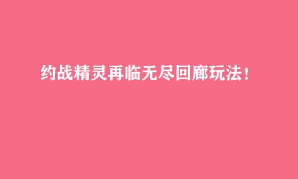 约战精灵再临无尽回廊玩法！