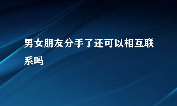 男女朋友分手了还可以相互联系吗