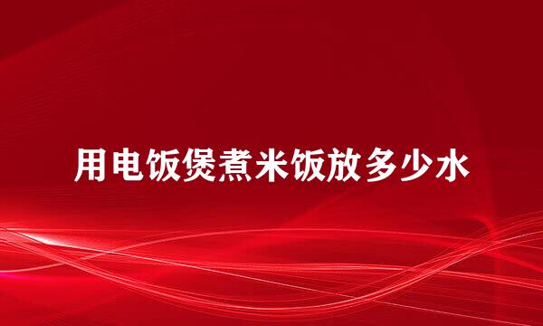 用电饭煲煮米饭放多少水
