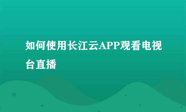 如何使用长江云APP观看电视台直播