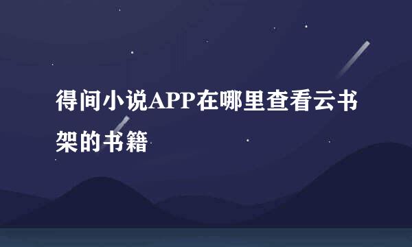 得间小说APP在哪里查看云书架的书籍