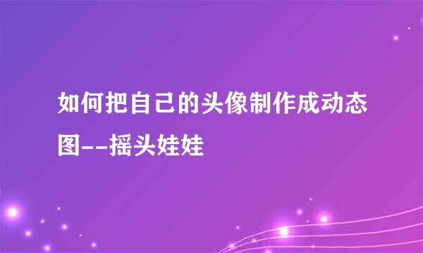 如何把自己的头像制作成动态图--摇头娃娃