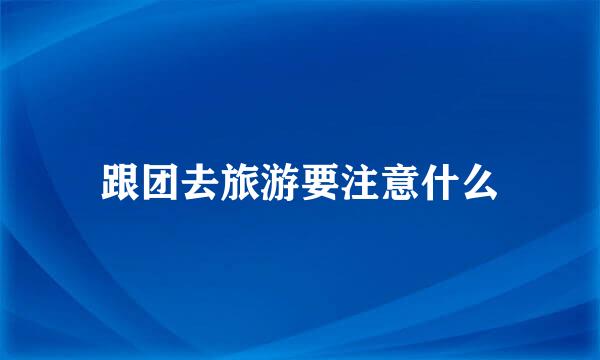 跟团去旅游要注意什么