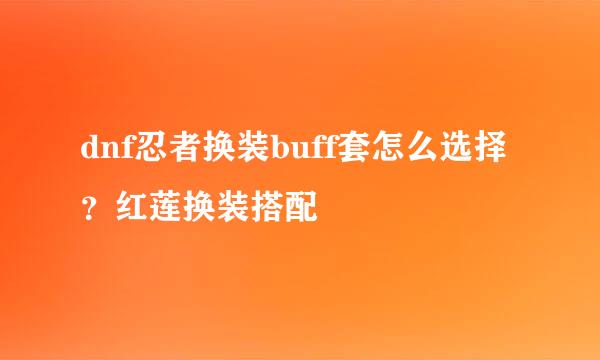 dnf忍者换装buff套怎么选择？红莲换装搭配
